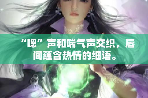 “嗯”聲和喘氣聲交織，唇間蘊(yùn)含熱情的細(xì)語。