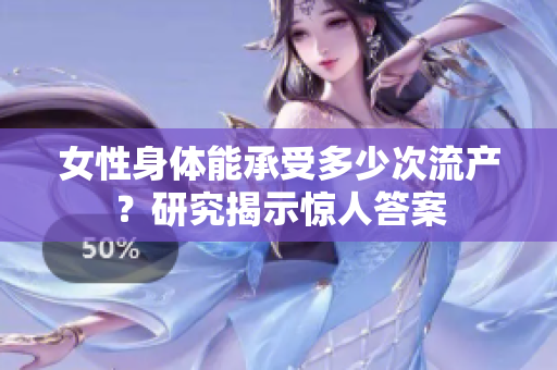 女性身體能承受多少次流產(chǎn)？研究揭示驚人答案