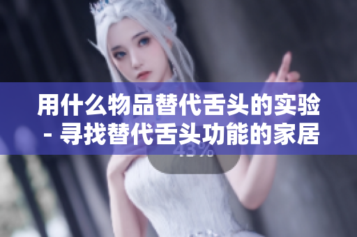 用什么物品替代舌頭的實(shí)驗(yàn) - 尋找替代舌頭功能的家居物品