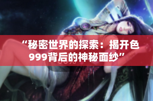 “秘密世界的探索：揭開色999背后的神秘面紗”