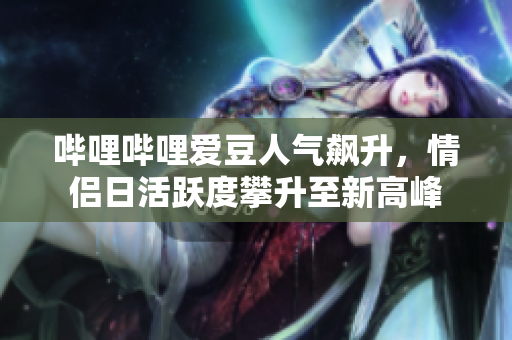 嗶哩嗶哩愛(ài)豆人氣飆升，情侶日活躍度攀升至新高峰