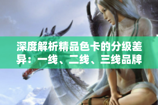 深度解析精品色卡的分級(jí)差異：一線、二線、三線品牌的對(duì)比評(píng)估與推薦