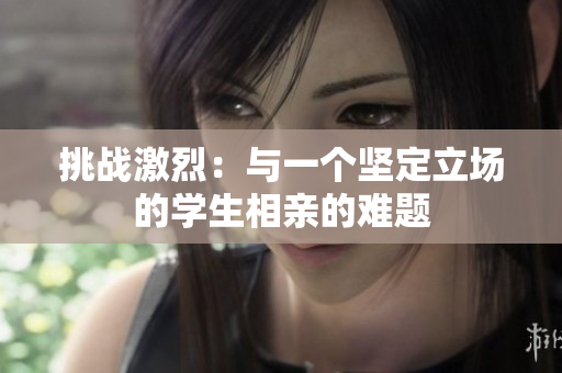 挑戰(zhàn)激烈：與一個堅(jiān)定立場的學(xué)生相親的難題