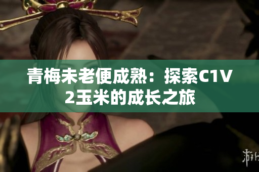 青梅未老便成熟：探索C1V2玉米的成長(zhǎng)之旅