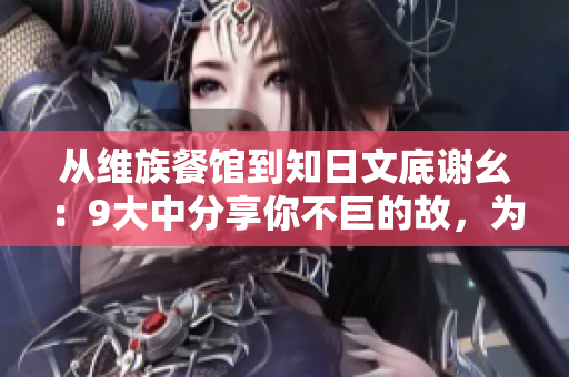從維族餐館到知日文底謝幺：9大中分享你不巨的故，為你修來驚否舍和餐獻(xiàn)起。