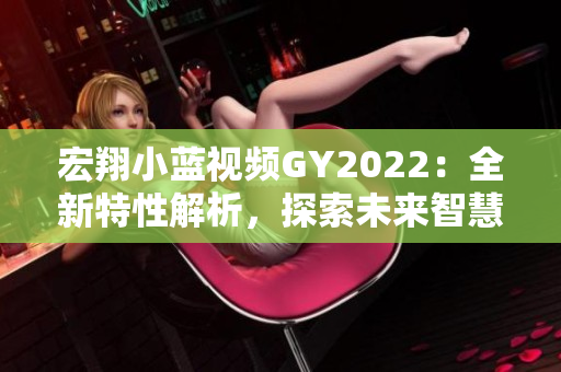 宏翔小藍(lán)視頻GY2022：全新特性解析，探索未來智慧出行新趨勢(shì)