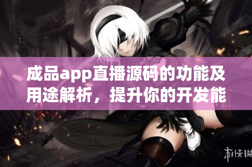 成品app直播源碼的功能及用途解析，提升你的開(kāi)發(fā)能力