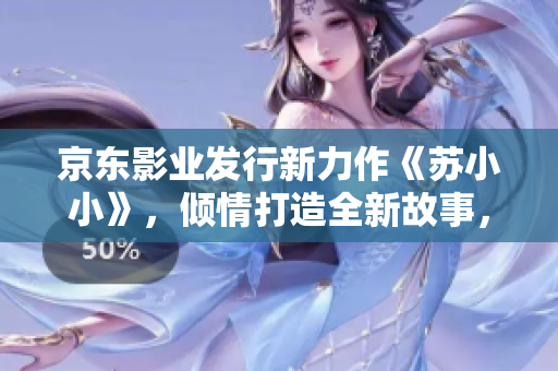 京東影業(yè)發(fā)行新力作《蘇小小》，傾情打造全新故事，引領(lǐng)觀影新風(fēng)尚
