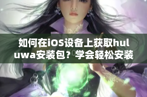 如何在iOS設(shè)備上獲取huluwa安裝包？學(xué)會(huì)輕松安裝方法！