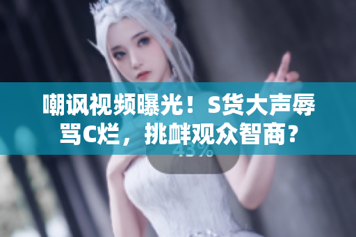 嘲諷視頻曝光！S貨大聲辱罵C爛，挑釁觀(guān)眾智商？