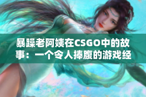 暴躁老阿姨在CSGO中的故事：一個令人捧腹的游戲經(jīng)歷