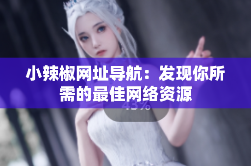 小辣椒網(wǎng)址導(dǎo)航：發(fā)現(xiàn)你所需的最佳網(wǎng)絡(luò)資源