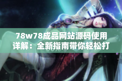 78w78成品網(wǎng)站源碼使用詳解：全新指南帶你輕松打造個性化網(wǎng)站