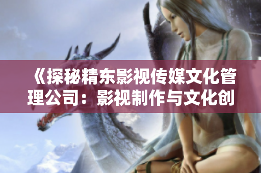 《探秘精東影視傳媒文化管理公司：影視制作與文化創(chuàng)新的先驅(qū)》