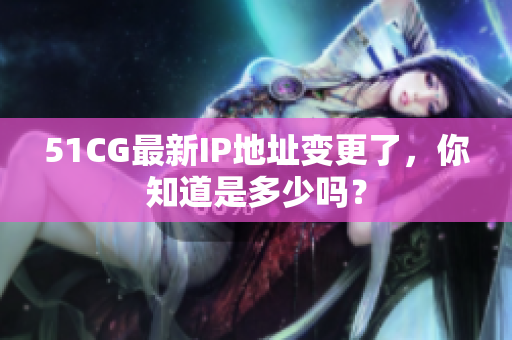 51CG最新IP地址變更了，你知道是多少嗎？