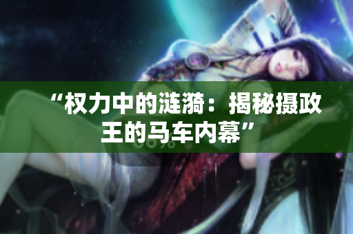“權(quán)力中的漣漪：揭秘?cái)z政王的馬車(chē)內(nèi)幕”
