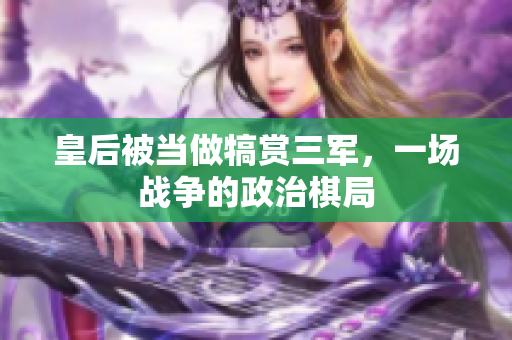 皇后被當做犒賞三軍，一場戰(zhàn)爭的政治棋局