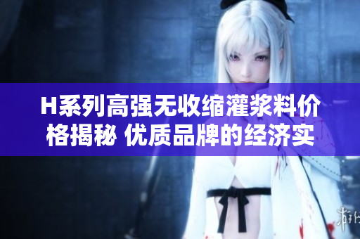 H系列高強(qiáng)無收縮灌漿料價(jià)格揭秘 優(yōu)質(zhì)品牌的經(jīng)濟(jì)實(shí)惠選擇
