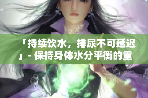 「持續(xù)飲水，排尿不可延遲」- 保持身體水分平衡的重要性