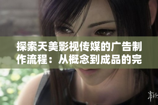 探索天美影視傳媒的廣告制作流程：從概念到成品的完整流程解析