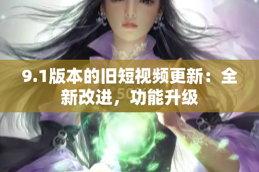 9.1版本的舊短視頻更新：全新改進(jìn)，功能升級(jí)