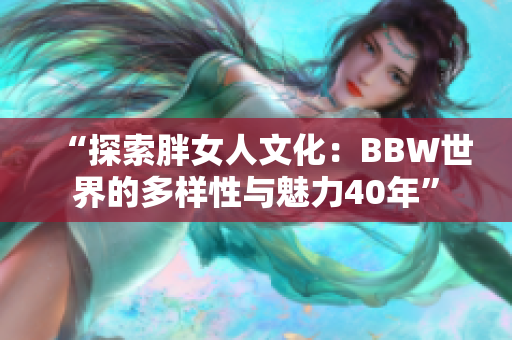 “探索胖女人文化：BBW世界的多樣性與魅力40年”