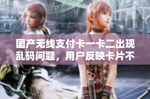 國產(chǎn)無線支付卡一卡二出現(xiàn)亂碼問題，用戶反映卡片不穩(wěn)定