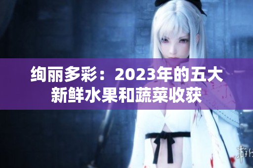 絢麗多彩：2023年的五大新鮮水果和蔬菜收獲