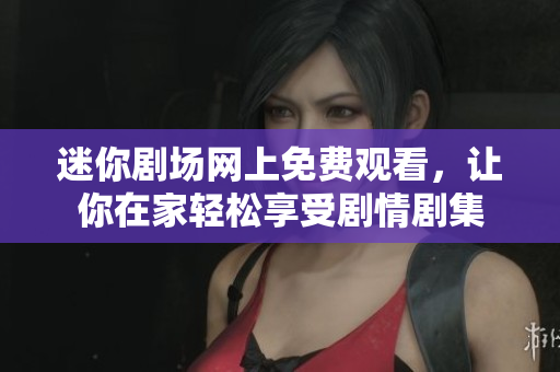 迷你劇場網(wǎng)上免費(fèi)觀看，讓你在家輕松享受劇情劇集