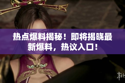 熱點(diǎn)爆料揭秘！即將揭曉最新爆料，熱議入口！
