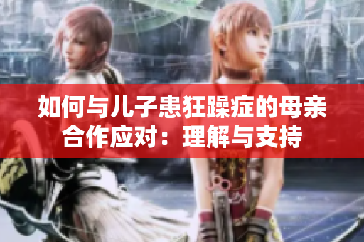 如何與兒子患狂躁癥的母親合作應對：理解與支持