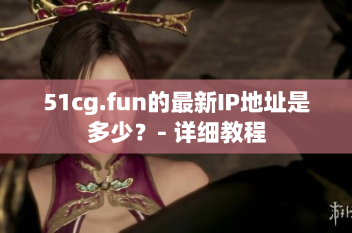 51cg.fun的最新IP地址是多少？- 詳細(xì)教程