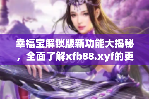 幸福寶解鎖版新功能大揭秘，全面了解xfb88.xyf的更新內(nèi)容