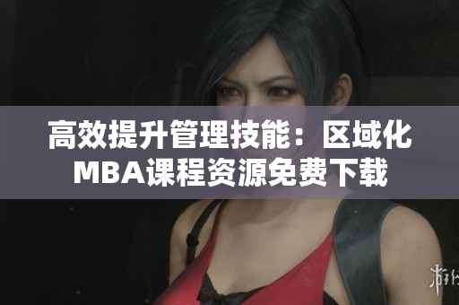 高效提升管理技能：區(qū)域化MBA課程資源免費(fèi)下載