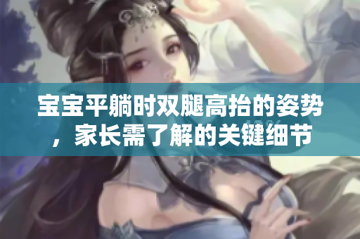 寶寶平躺時(shí)雙腿高抬的姿勢(shì)，家長(zhǎng)需了解的關(guān)鍵細(xì)節(jié)