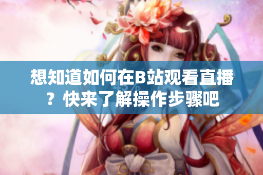想知道如何在B站觀看直播？快來了解操作步驟吧
