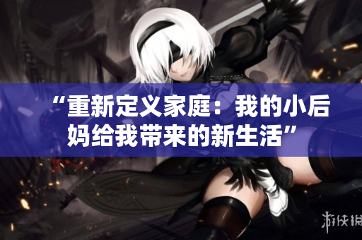 “重新定義家庭：我的小后媽給我?guī)淼男律睢? title=