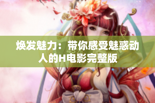 煥發(fā)魅力：帶你感受魅惑動(dòng)人的H電影完整版