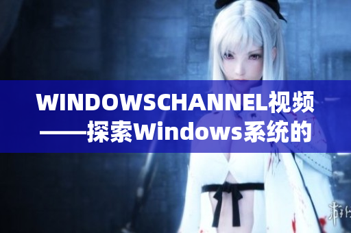 WINDOWSCHANNEL視頻——探索Windows系統(tǒng)的實(shí)用教程