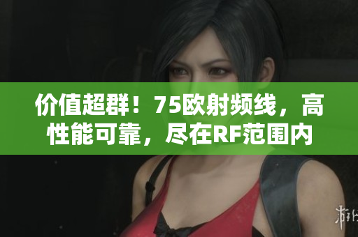 價(jià)值超群！75歐射頻線，高性能可靠，盡在RF范圍內(nèi)