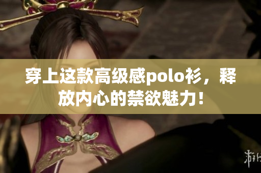穿上這款高級感polo衫，釋放內(nèi)心的禁欲魅力！