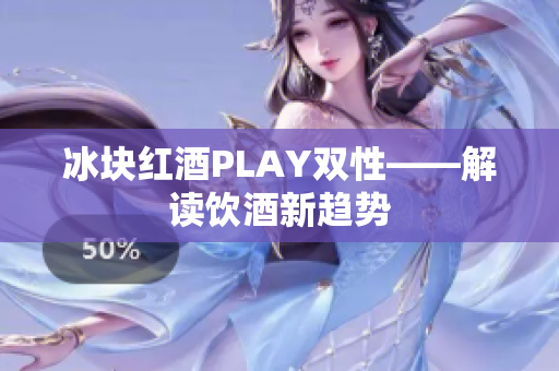 冰塊紅酒PLAY雙性——解讀飲酒新趨勢(shì)