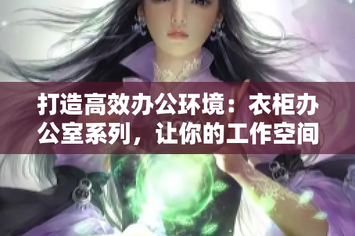 打造高效辦公環(huán)境：衣柜辦公室系列，讓你的工作空間煥然一新！