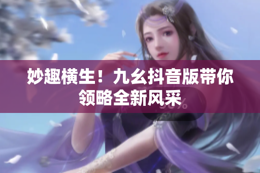 妙趣橫生！九幺抖音版帶你領(lǐng)略全新風(fēng)采