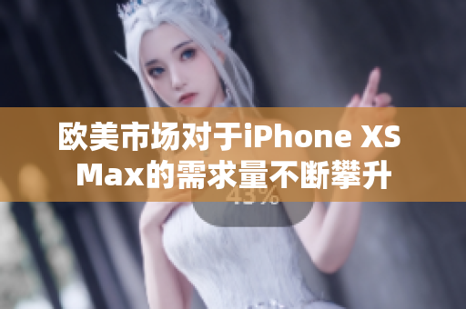 歐美市場對于iPhone XS Max的需求量不斷攀升