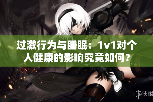 過(guò)激行為與睡眠：1v1對(duì)個(gè)人健康的影響究竟如何？