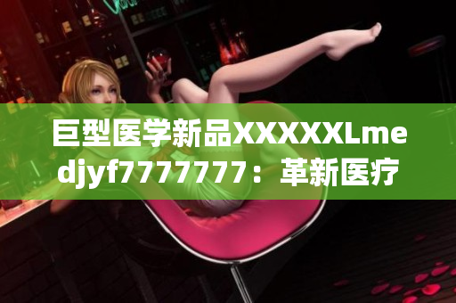 巨型醫(yī)學新品XXXXXLmedjyf7777777：革新醫(yī)療界的里程碑
