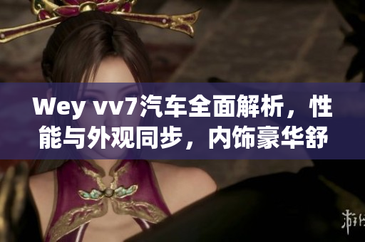 Wey vv7汽車全面解析，性能與外觀同步，內(nèi)飾豪華舒適