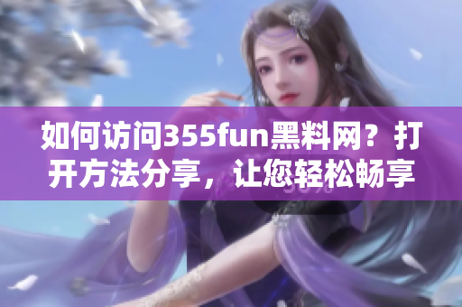 如何訪問355fun黑料網(wǎng)？打開方法分享，讓您輕松暢享黑料資訊