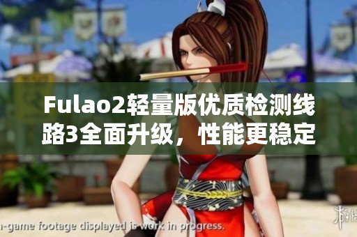 Fulao2輕量版優(yōu)質(zhì)檢測線路3全面升級，性能更穩(wěn)定更高效